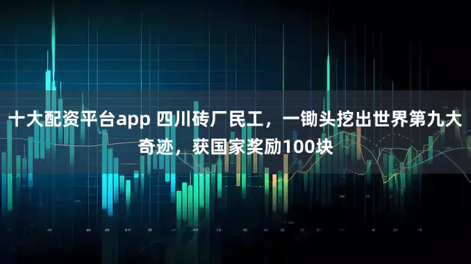 十大配资平台app 四川砖厂民工，一锄头挖出世界第九大奇迹，获国家奖励100块