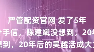 严管配资官网 爱了5年只换一封分手信，陈建斌没想到，20年后的吴越活成大女主