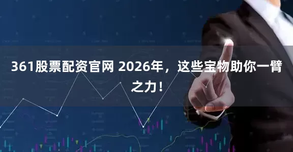 361股票配资官网 2026年，这些宝物助你一臂之力！
