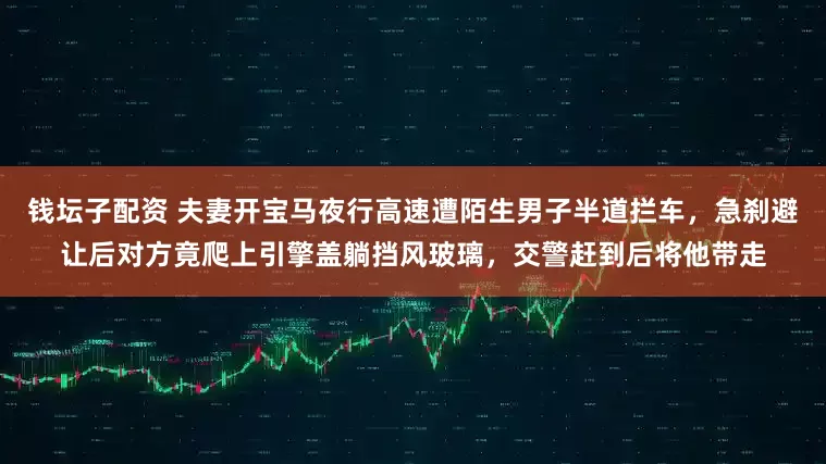 钱坛子配资 夫妻开宝马夜行高速遭陌生男子半道拦车，急刹避让后对方竟爬上引擎盖躺挡风玻璃，交警赶到后将他带走