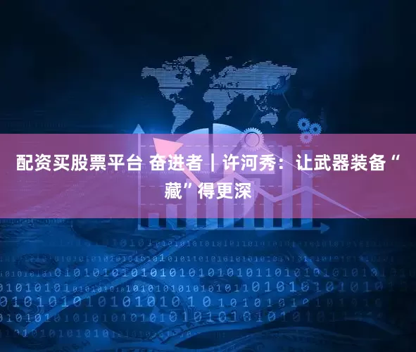 配资买股票平台 奋进者｜许河秀：让武器装备“藏”得更深