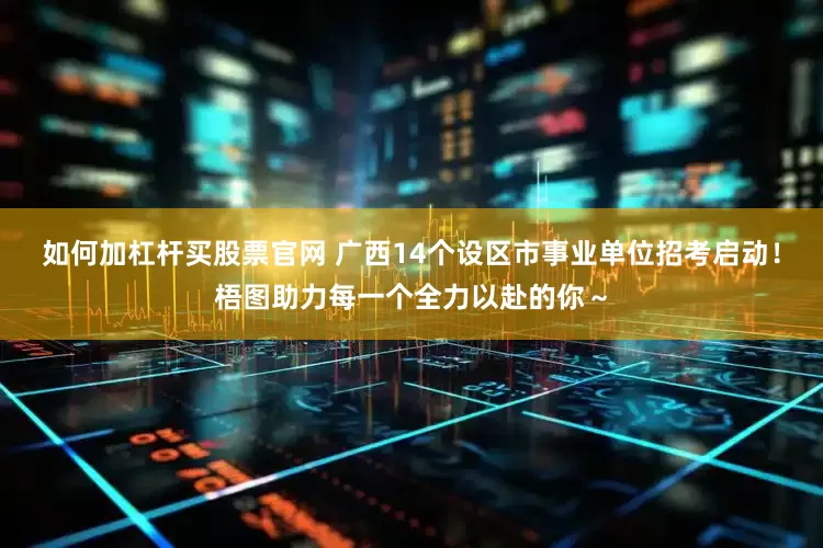 如何加杠杆买股票官网 广西14个设区市事业单位招考启动！梧图助力每一个全力以赴的你～