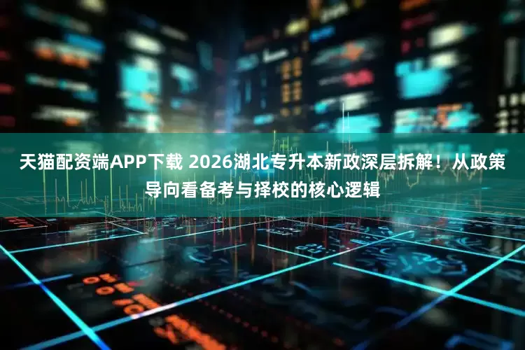 天猫配资端APP下载 2026湖北专升本新政深层拆解！从政策导向看备考与择校的核心逻辑