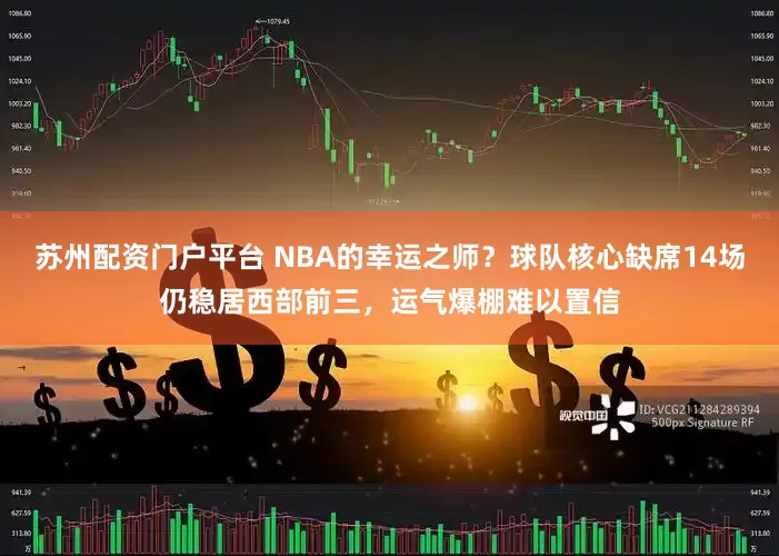 苏州配资门户平台 NBA的幸运之师？球队核心缺席14场仍稳居西部前三，运气爆棚难以置信