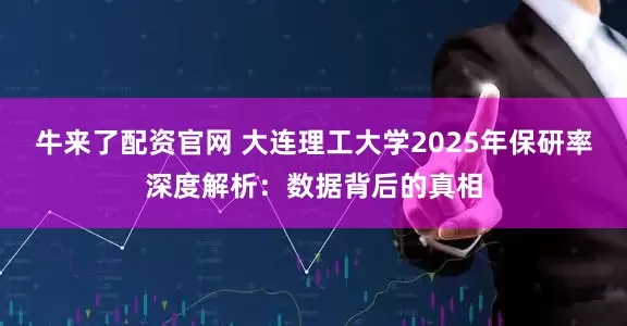牛来了配资官网 大连理工大学2025年保研率深度解析：数据背后的真相