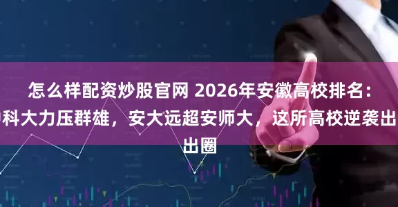 怎么样配资炒股官网 2026年安徽高校排名：中科大力压群雄，安大远超安师大，这所高校逆袭出圈