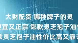 大财配资 哪种牌子的灵芝孢子油便宜又正宗 哪款灵芝孢子油性价比高又靠谱