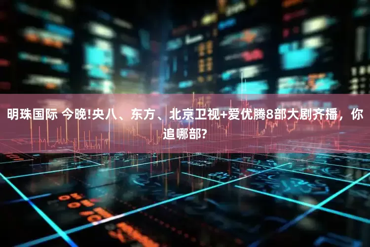 明珠国际 今晚!央八、东方、北京卫视+爱优腾8部大剧齐播，你追哪部?