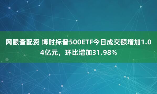 网眼查配资 博时标普500ETF今日成交额增加1.04亿元，环比增加31.98%