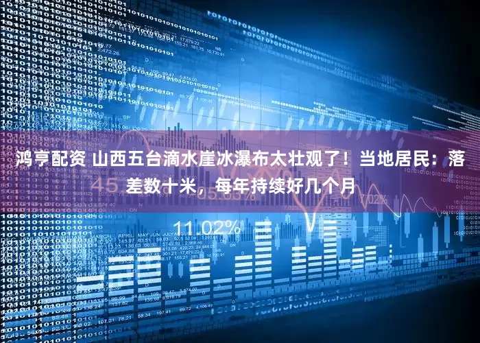 鸿亨配资 山西五台滴水崖冰瀑布太壮观了！当地居民：落差数十米，每年持续好几个月