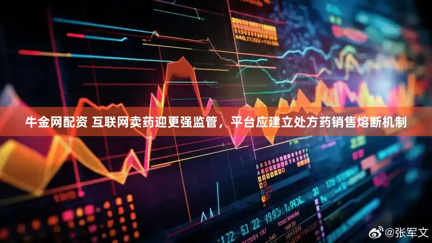 牛金网配资 互联网卖药迎更强监管，平台应建立处方药销售熔断机制